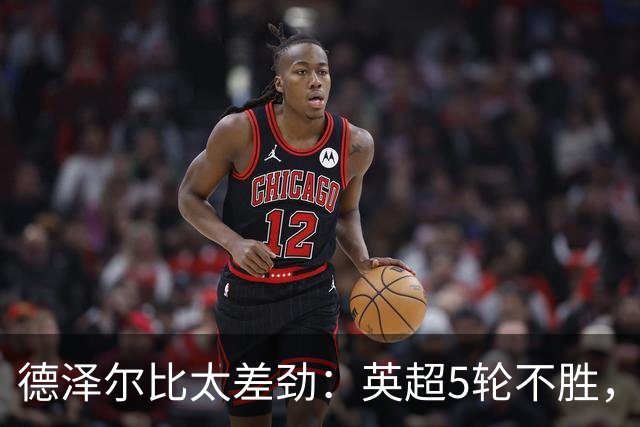德泽尔比太差劲：英超5轮不胜，球迷提前离场，8.2亿欧豪阵也没用