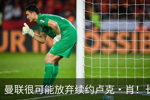 曼联很可能放弃续约卢克·肖！长期考察铁闸却没看上，或免费签一人