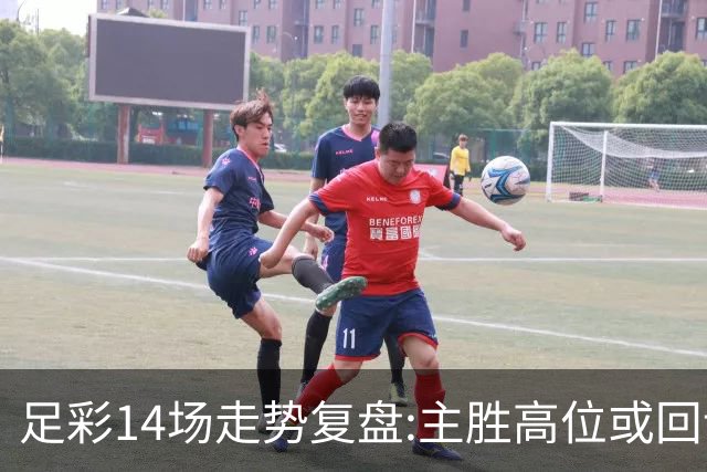 足彩14场走势复盘:主胜高位或回调 提防强队翻车
